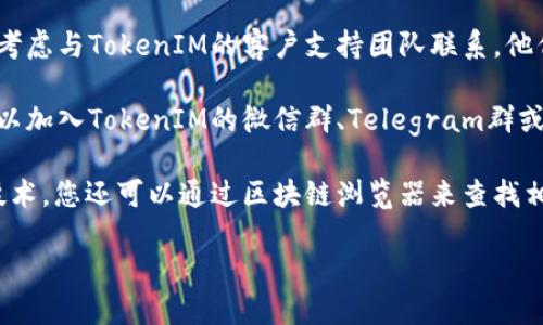 要查找TokenIM的授权信息，您可以按照以下步骤进行：

1. **访问官方网站**：首先，您可以访问TokenIM的官方网站，通常会有相关的文档或支持页面，提供有关授权和访问权限的信息。

2. **用户手册及文档**：查找TokenIM提供的用户手册或API文档。这些文档通常会详细说明如何进行授权，以及如何查看和管理您的TokenIM授权。

3. **登录账户**：如果您拥有TokenIM账户，请登录您的账户，查看个人资料或设置选项。一般来说，账户的安全和授权设置会在这里列出。

4. **联系支持团队**：如果您在查找过程中遇到困难，可以考虑与TokenIM的客户支持团队联系。他们能够提供专业的指导和帮助。

5. **社区论坛或社交媒体**：许多项目都有社区支持，您可以加入TokenIM的微信群、Telegram群或查看相关的Reddit、GitHub社区，获取其他用户的经验分享。

6. **查看区块链浏览器**：如果TokenIM使用的是区块链技术，您还可以通过区块链浏览器来查找相关的交易或授权信息。

如果您有进一步的问题或需要具体的步骤，欢迎提出！