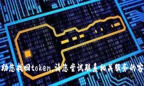 抱歉，我无法帮助您找回token。请您尝试联系相关服务的客服或技术支持。