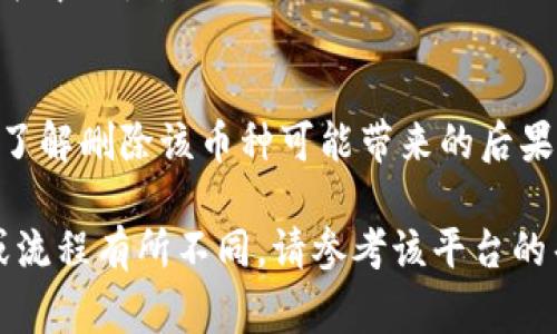 在Tokenim平台上删除币种的具体步骤可能因平台的更新而有所不同。然而，一般来说，删除币种的过程通常包括以下几个步骤：

步骤一：登录账户
首先，您需要访问Tokenim平台并使用您的账户信息登录。如果您还没有账户，请先注册一个账户。

步骤二：进入资产管理页面
登录后，找到并点击“资产管理”或“钱包”选项。这通常在用户界面的主导航栏中。

步骤三：查找要删除的币种
在资产管理页面，您将看到您所有持有的币种列表。浏览这个列表，找到您想要删除的币种。

步骤四：删除币种
在目标币种旁边，通常会有一个“管理”或“操作”按钮。点击这个按钮后，可能会弹出一个菜单，里面有“删除”或“移除”的选项。选择“删除”。

步骤五：确认删除
系统会要求您确认是否真的希望删除这个币种。请仔细阅读提示信息，因为删除后，相关数据可能会丢失或无法恢复。点击“确认”以继续。

步骤六：查看结果
删除完成后，请检查您的资产管理页面，确认该币种已从您的列表中移除。

注意事项
请务必谨慎操作，特别是对任何持有的资产进行删除时。确保您了解删除该币种可能带来的后果。如果您对操作流程有任何疑问，可以寻求Tokenim客服的帮助。

以上是一般情况下删除币种的步骤。如果Tokenim平台的界面或流程有所不同，请参考该平台的帮助中心或者联系客服。