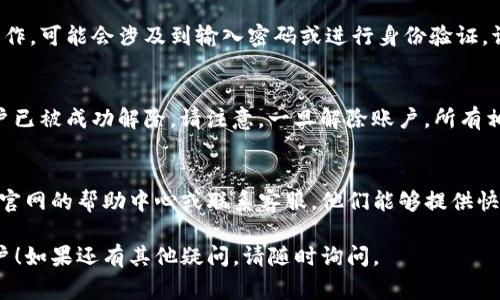 要解除Tokenim用户的账户，通常需要按照以下步骤进行：

步骤一：登录账户
首先，您需要登录到您的Tokenim账户。使用您注册时的邮箱和密码进行登录。

步骤二：访问账户设置
登录后，查找“账户设置”或“个人资料”选项。这个选项通常在页面的右上角或者用户头像旁边。

步骤三：寻找解除账户的选项
在账户设置页面，寻找“解除账户”、“删除账户”或“账户注销”等选项。这些选项可能会在“安全设置”或者“隐私设置”下。

步骤四：确认解除账户
在选择解除账户后，系统通常会要求您确认这一操作。可能会涉及到输入密码或进行身份验证。请仔细阅读相关提示，确保您了解解除账户的后果。

步骤五：完成操作
确认解除后，您将收到一封确认邮件，告知您的账户已被成功解除。请注意，一旦解除账户，所有相关数据可能会被永久删除，无法恢复。

常见问题解答
如果您在操作过程中遇到问题，建议查看Tokenim官网的帮助中心或联系客服。他们能够提供快捷的帮助和支持。

希望以上信息能帮助您成功解除Tokenim用户账户！如果还有其他疑问，请随时询问。
