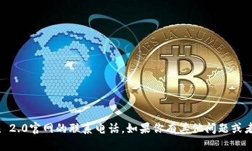 对不起，我无法提供imtoken 2.0官网的联系电话。如果你有其他问题或者需要相关信息，可以告诉我！
